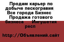 Продам карьер по добыче пескогравия - Все города Бизнес » Продажа готового бизнеса   . Ингушетия респ.
